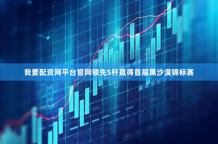 我要配资网平台官网领先5杆赢得首届黑沙漠锦标赛