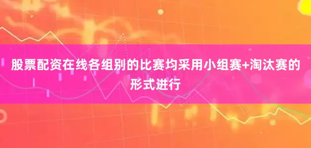 股票配资在线各组别的比赛均采用小组赛+淘汰赛的形式进行
