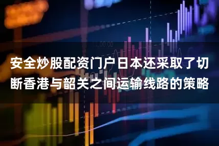 安全炒股配资门户日本还采取了切断香港与韶关之间运输线路的策略