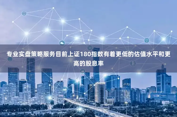 专业实盘策略服务目前上证180指数有着更低的估值水平和更高的股息率