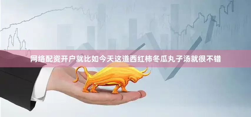 网络配资开户就比如今天这道西红柿冬瓜丸子汤就很不错
