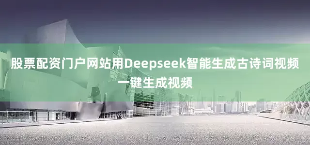 股票配资门户网站用Deepseek智能生成古诗词视频一键生成视频