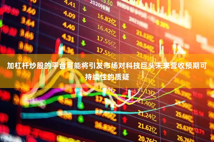 加杠杆炒股的平台可能将引发市场对科技巨头未来营收预期可持续性的质疑