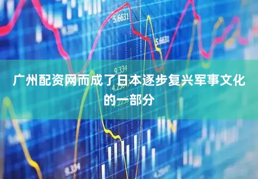 广州配资网而成了日本逐步复兴军事文化的一部分