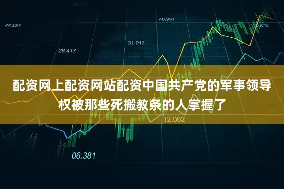 配资网上配资网站配资中国共产党的军事领导权被那些死搬教条的人掌握了