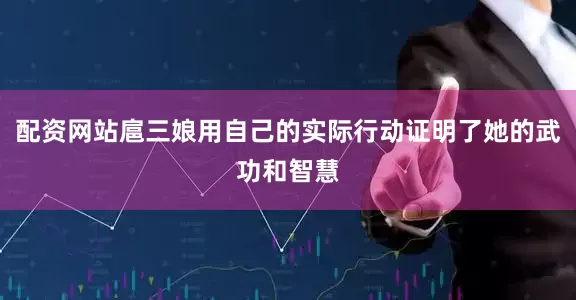 配资网站扈三娘用自己的实际行动证明了她的武功和智慧