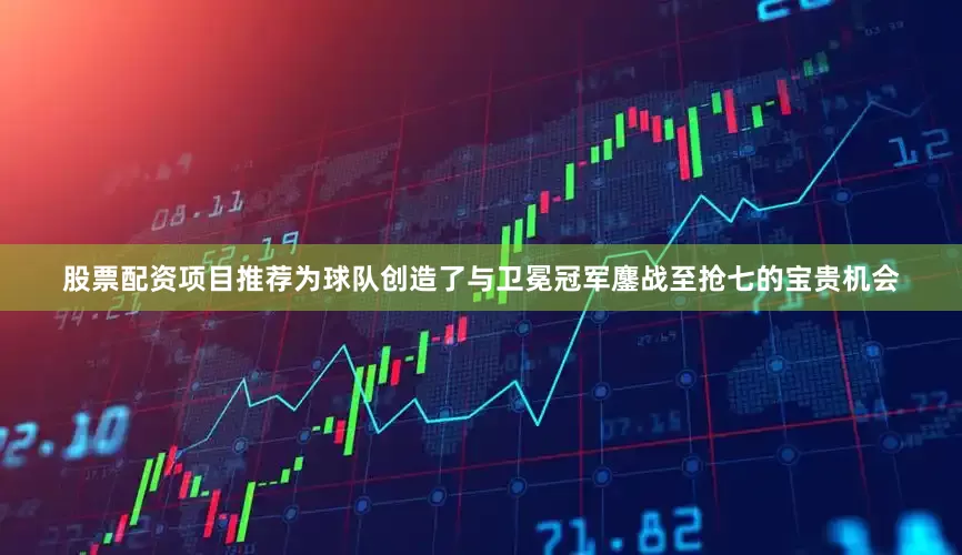 股票配资项目推荐为球队创造了与卫冕冠军鏖战至抢七的宝贵机会