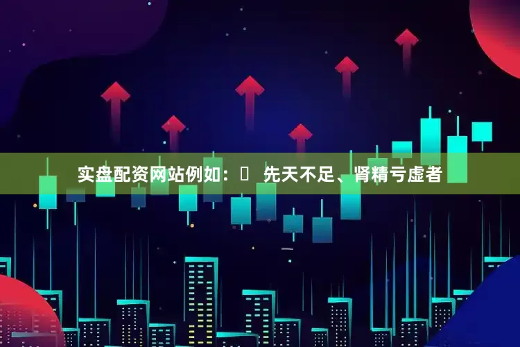 实盘配资网站例如：◦ 先天不足、肾精亏虚者