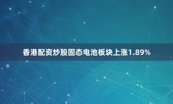香港配资炒股固态电池板块上涨1.89%