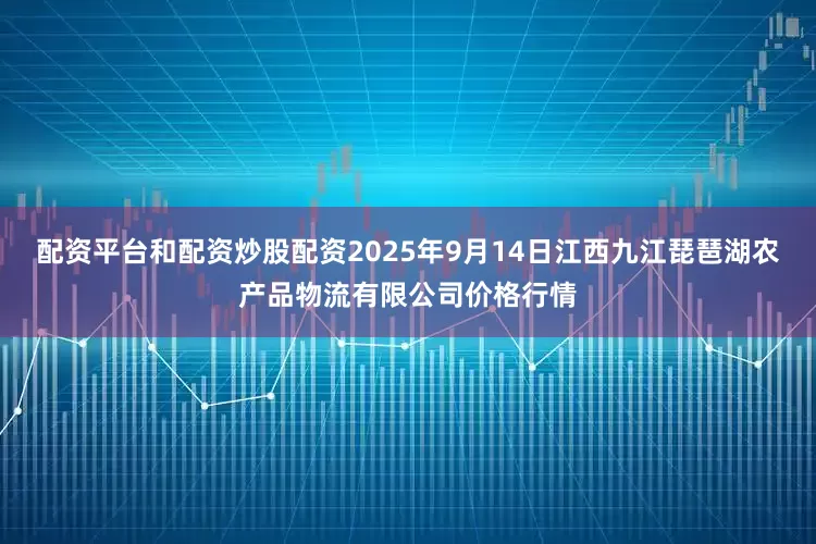 配资平台和配资炒股配资2025年9月14日江西九江琵琶湖农产品物流有限公司价格行情