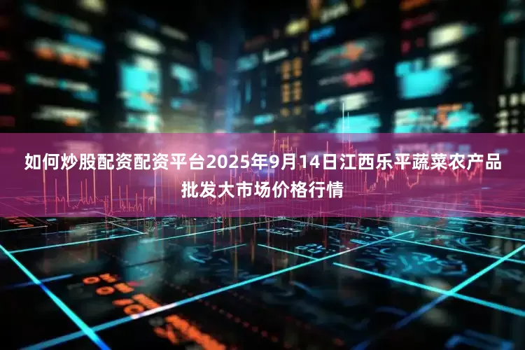 如何炒股配资配资平台2025年9月14日江西乐平蔬菜农产品批发大市场价格行情